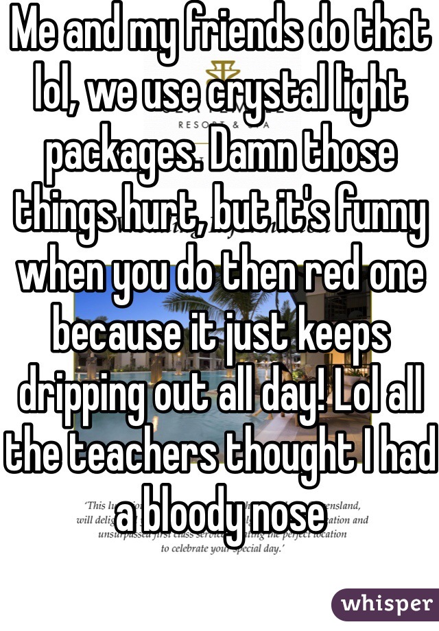 Me and my friends do that lol, we use crystal light packages. Damn those things hurt, but it's funny when you do then red one because it just keeps dripping out all day! Lol all the teachers thought I had a bloody nose