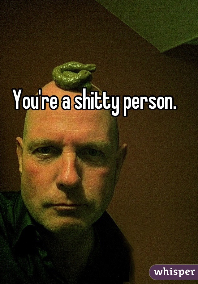 You're a shitty person. 