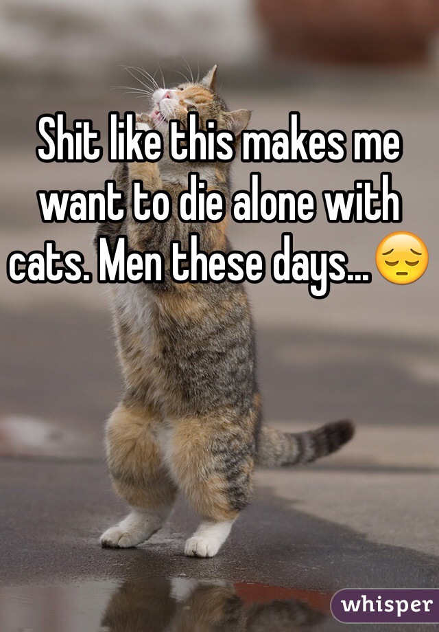 Shit like this makes me want to die alone with cats. Men these days...😔