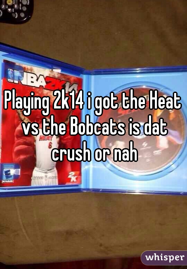 Playing 2k14 i got the Heat vs the Bobcats is dat crush or nah