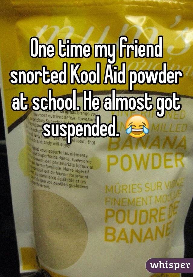 One time my friend snorted Kool Aid powder at school. He almost got suspended. 😂