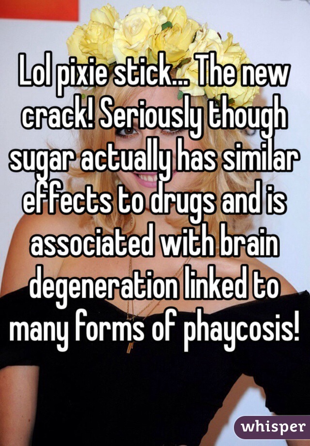 Lol pixie stick... The new crack! Seriously though sugar actually has similar effects to drugs and is associated with brain degeneration linked to many forms of phaycosis!