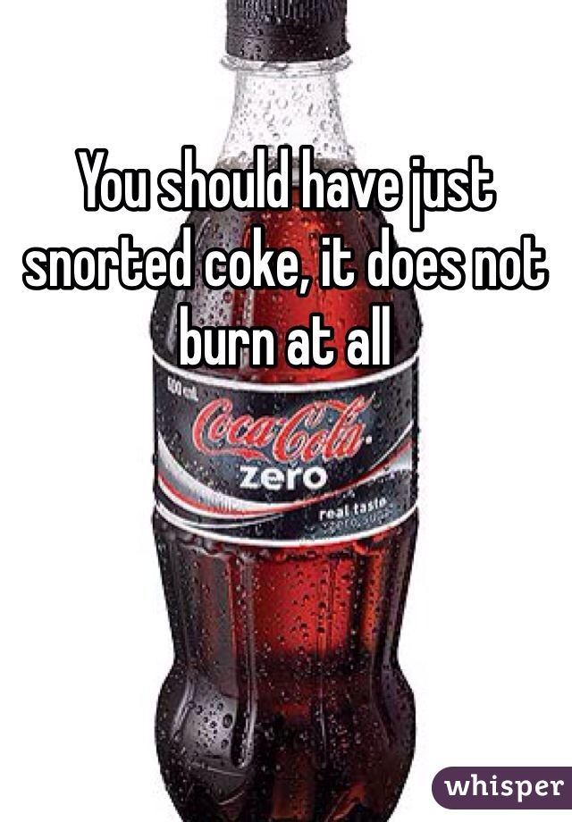 You should have just snorted coke, it does not burn at all