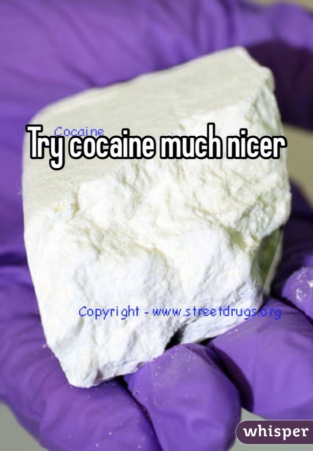 Try cocaine much nicer