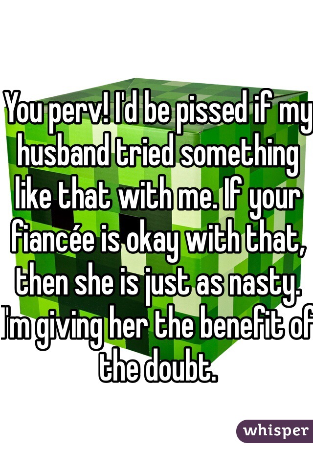 You perv! I'd be pissed if my husband tried something like that with me. If your fiancée is okay with that, then she is just as nasty. I'm giving her the benefit of the doubt. 