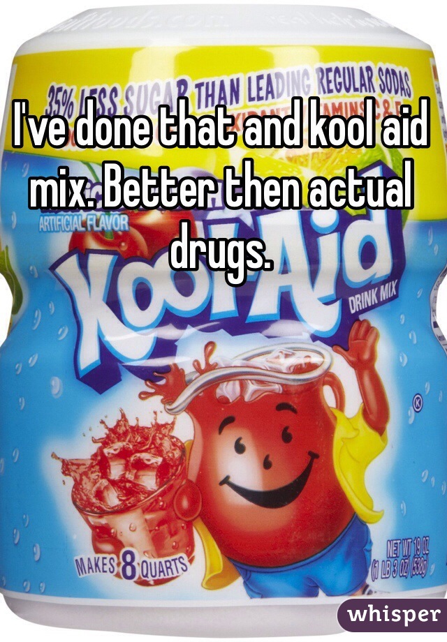 I've done that and kool aid mix. Better then actual drugs.