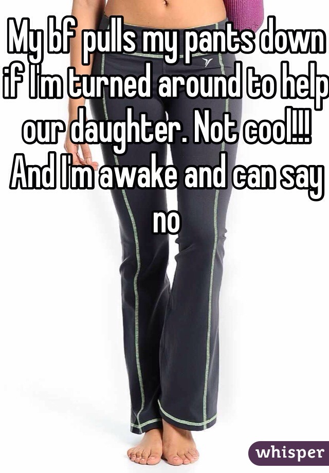 My bf pulls my pants down if I'm turned around to help our daughter. Not cool!!! 
And I'm awake and can say no 