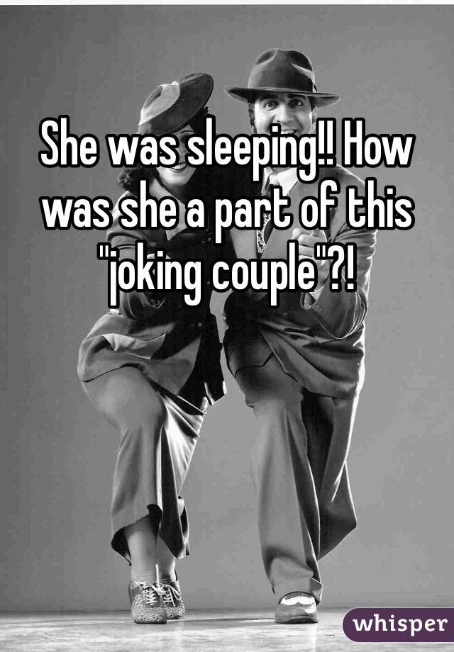 She was sleeping!! How was she a part of this "joking couple"?!