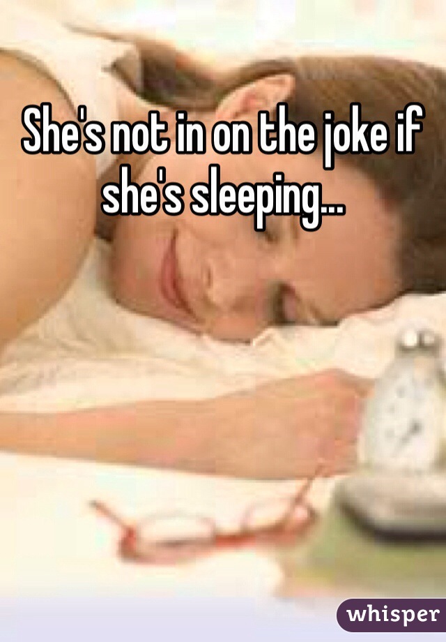 She's not in on the joke if she's sleeping...