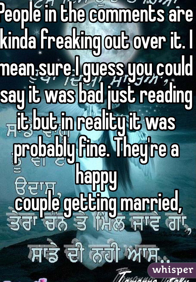 People in the comments are kinda freaking out over it. I mean sure I guess you could say it was bad just reading it but in reality it was probably fine. They're a happy
 couple getting married, 