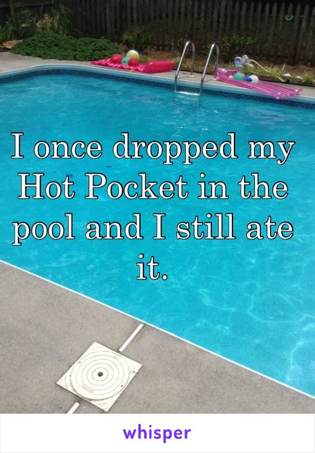 I once dropped my Hot Pocket in the pool and I still ate it.