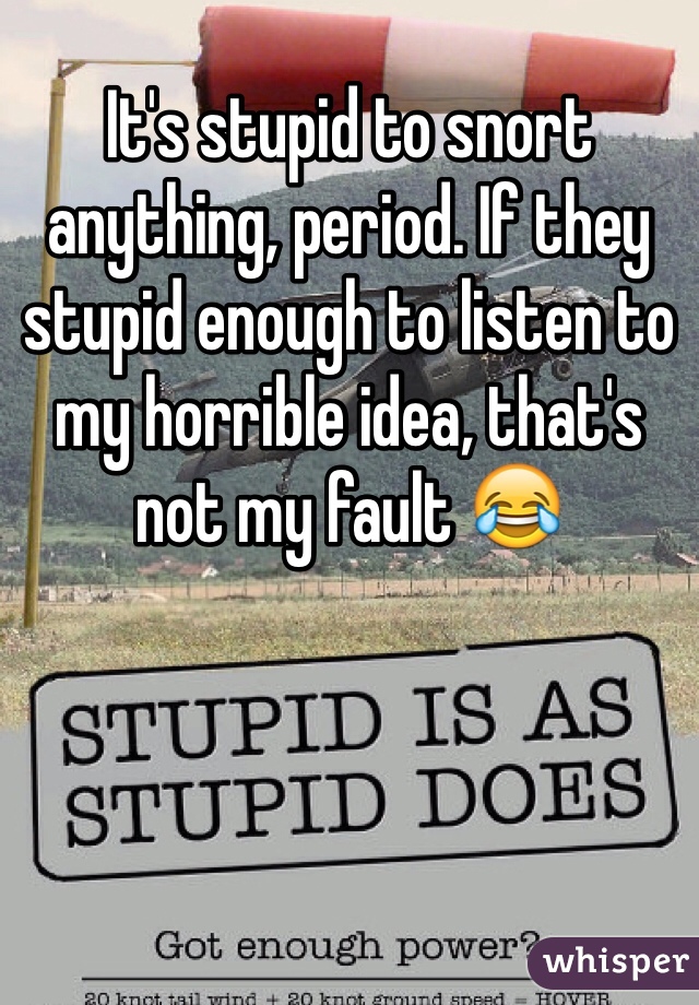 It's stupid to snort anything, period. If they stupid enough to listen to my horrible idea, that's not my fault 😂