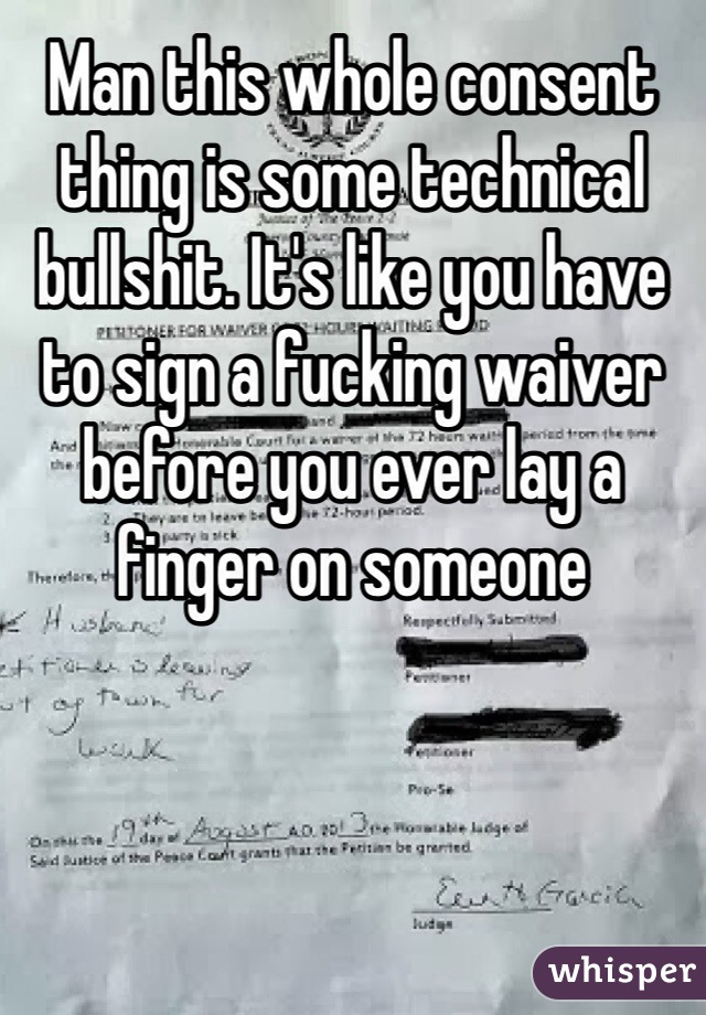 Man this whole consent thing is some technical bullshit. It's like you have to sign a fucking waiver before you ever lay a finger on someone 