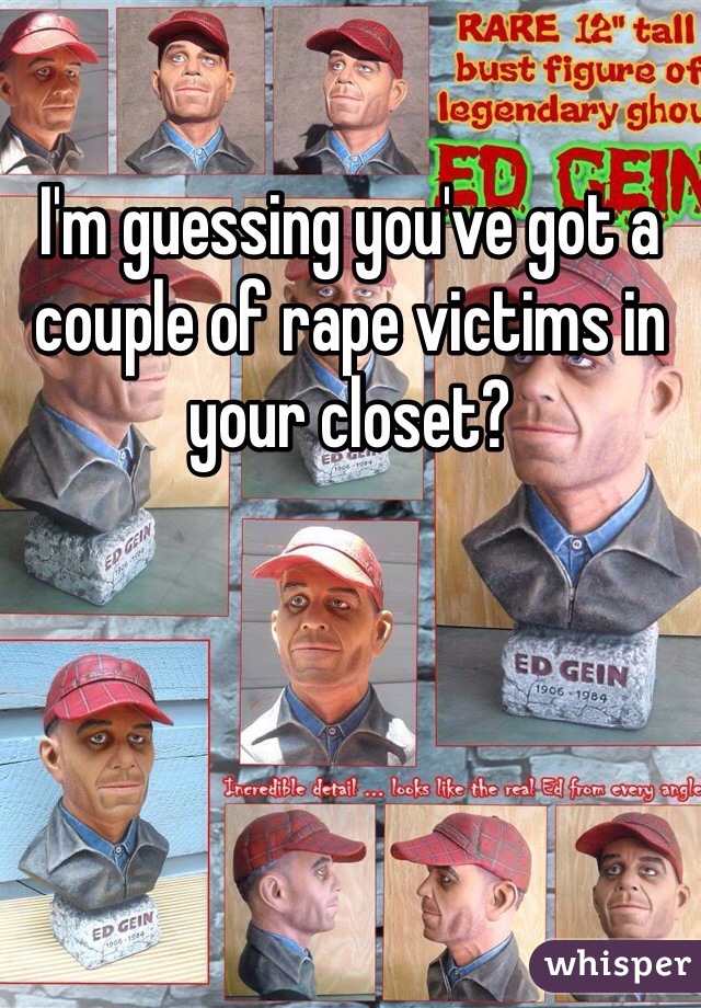 I'm guessing you've got a couple of rape victims in your closet?