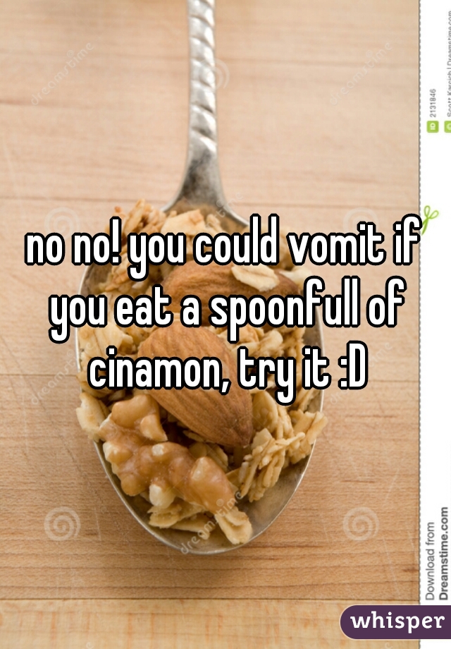 no no! you could vomit if you eat a spoonfull of cinamon, try it :D