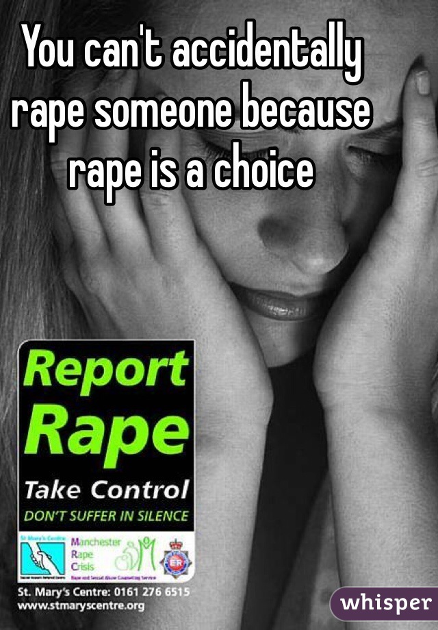 You can't accidentally rape someone because rape is a choice