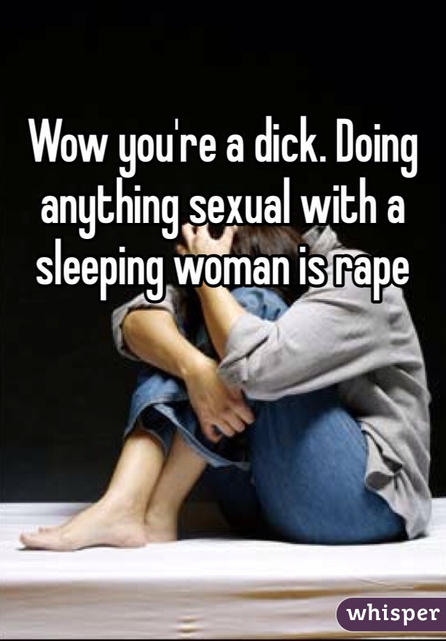 Wow you're a dick. Doing anything sexual with a sleeping woman is rape