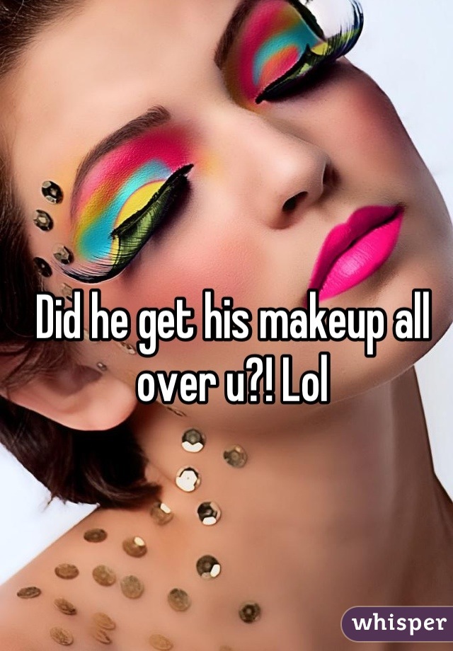Did he get his makeup all over u?! Lol