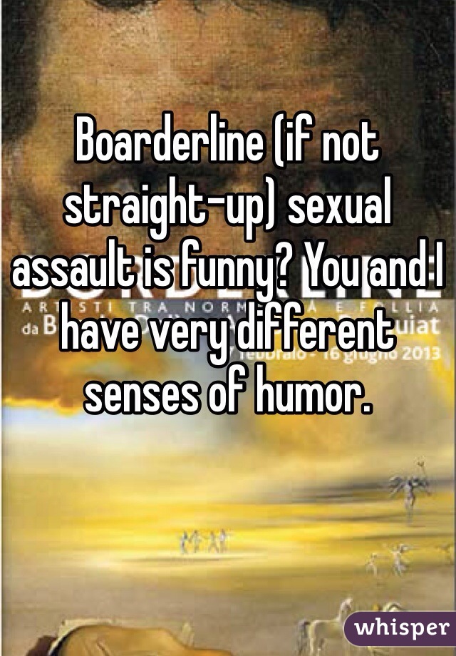 Boarderline (if not straight-up) sexual assault is funny? You and I have very different senses of humor.