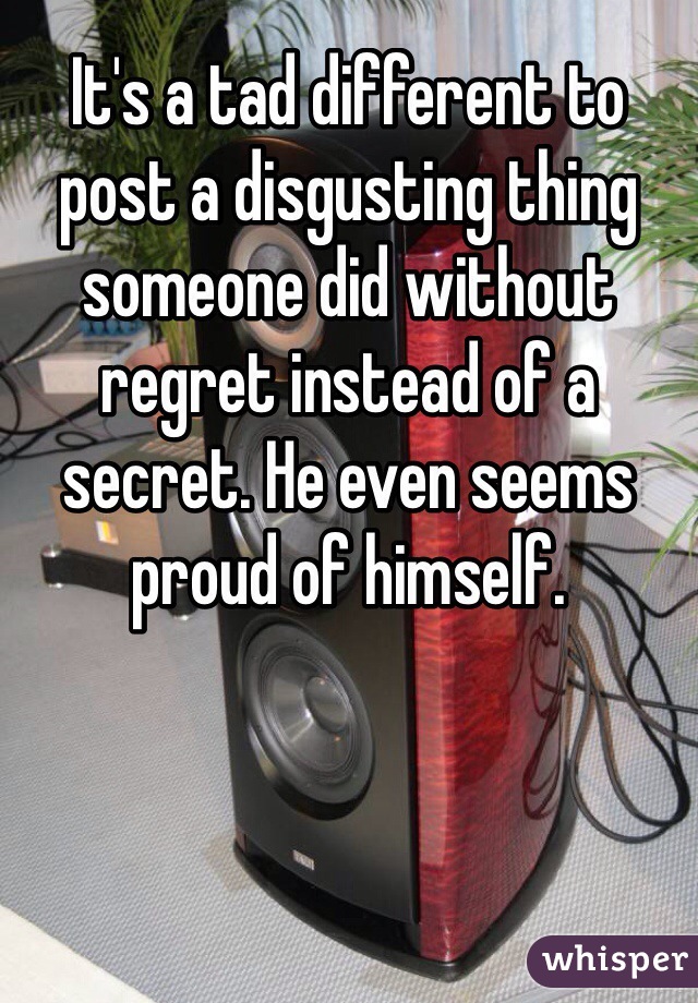 It's a tad different to post a disgusting thing someone did without regret instead of a secret. He even seems proud of himself.