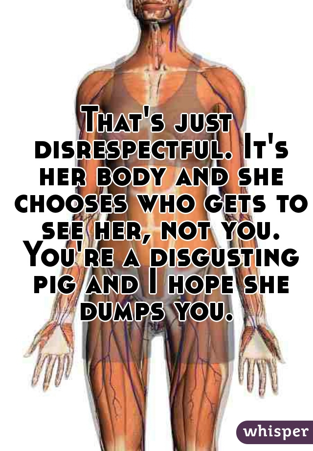 That's just disrespectful. It's her body and she chooses who gets to see her, not you. You're a disgusting pig and I hope she dumps you. 