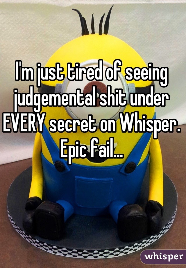 I'm just tired of seeing judgemental shit under EVERY secret on Whisper. Epic fail...