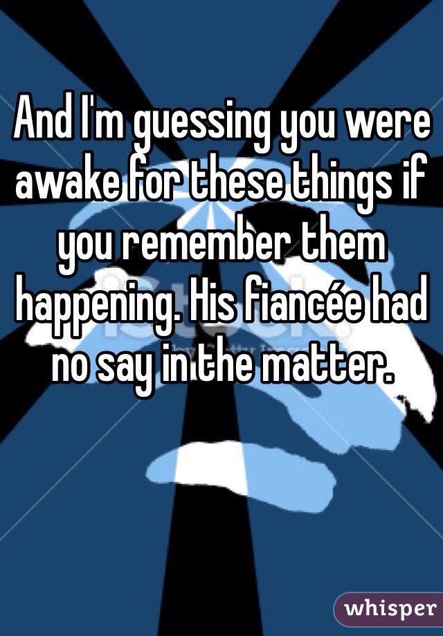 And I'm guessing you were awake for these things if you remember them happening. His fiancée had no say in the matter.