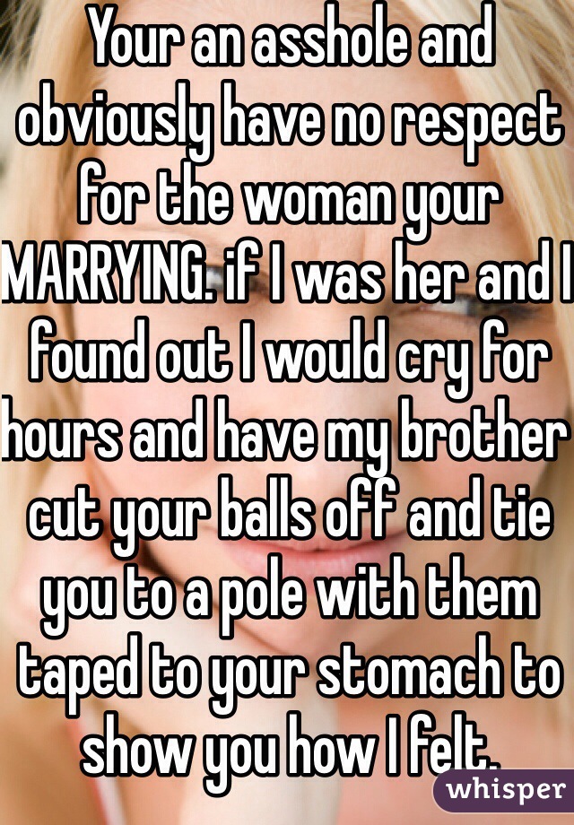 Your an asshole and obviously have no respect for the woman your MARRYING. if I was her and I found out I would cry for hours and have my brother cut your balls off and tie you to a pole with them taped to your stomach to show you how I felt. 