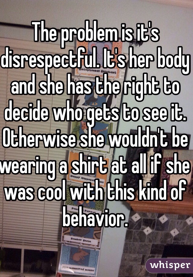 The problem is it's disrespectful. It's her body and she has the right to decide who gets to see it. Otherwise she wouldn't be wearing a shirt at all if she was cool with this kind of behavior.