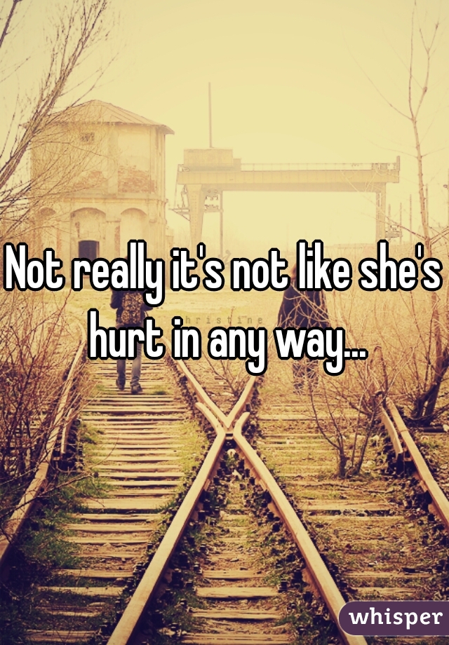 Not really it's not like she's hurt in any way...