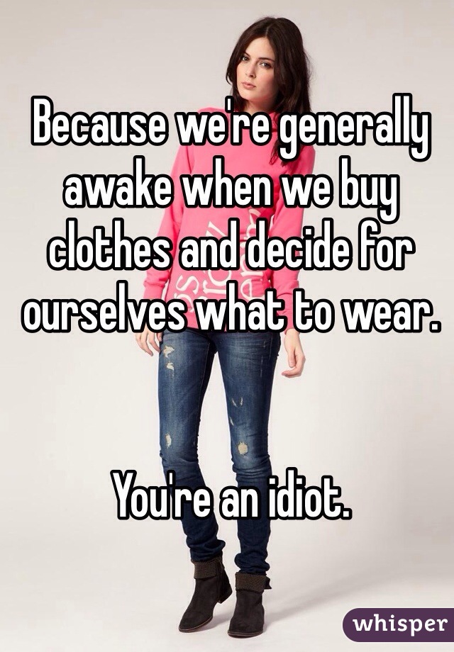 Because we're generally awake when we buy clothes and decide for ourselves what to wear.


You're an idiot.