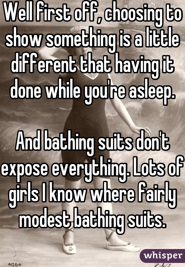 Well first off, choosing to show something is a little different that having it done while you're asleep.

And bathing suits don't expose everything. Lots of girls I know where fairly modest bathing suits. 