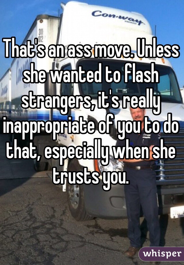 That's an ass move. Unless she wanted to flash strangers, it's really inappropriate of you to do that, especially when she trusts you. 