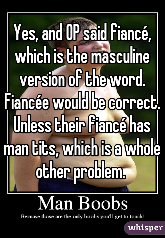 Yes, and OP said fiancé, which is the masculine version of the word. Fiancée would be correct. Unless their fiancé has  man tits, which is a whole other problem. 