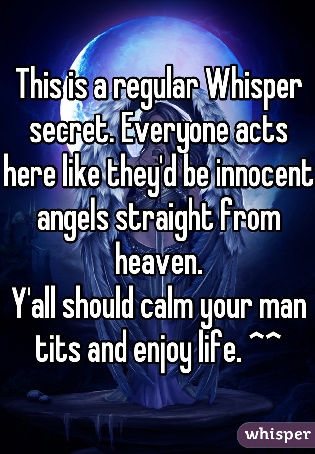 This is a regular Whisper secret. Everyone acts here like they'd be innocent angels straight from heaven.
Y'all should calm your man tits and enjoy life. ^^