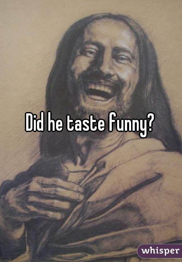 Did he taste funny?