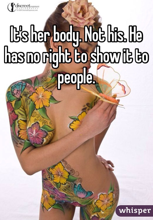 It's her body. Not his. He has no right to show it to people. 