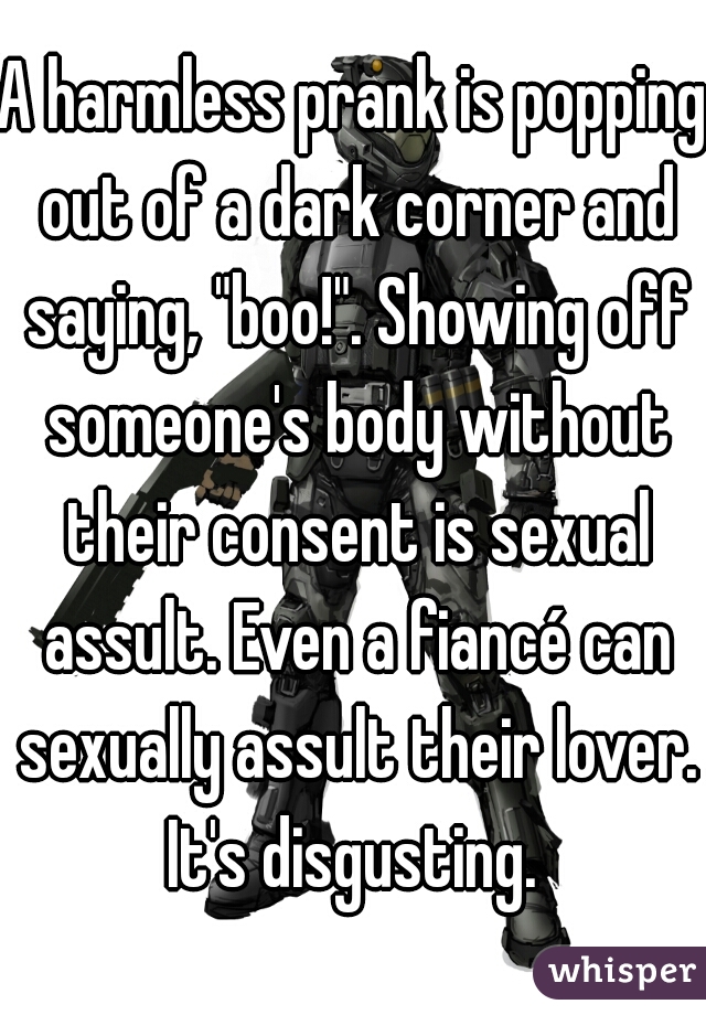 A harmless prank is popping out of a dark corner and saying, "boo!". Showing off someone's body without their consent is sexual assult. Even a fiancé can sexually assult their lover. It's disgusting. 