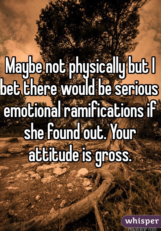 Maybe not physically but I bet there would be serious emotional ramifications if she found out. Your  attitude is gross. 