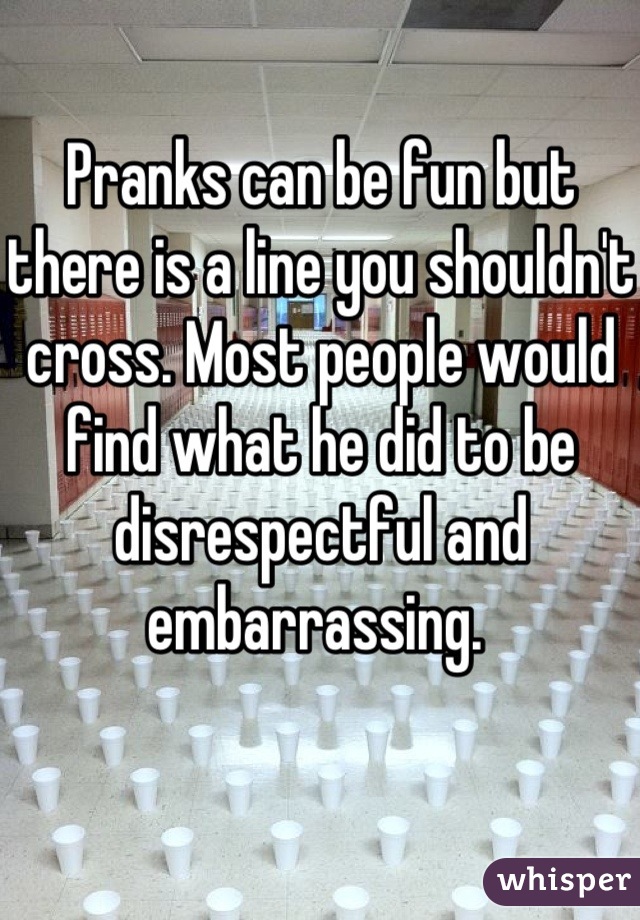 Pranks can be fun but there is a line you shouldn't cross. Most people would find what he did to be disrespectful and embarrassing. 