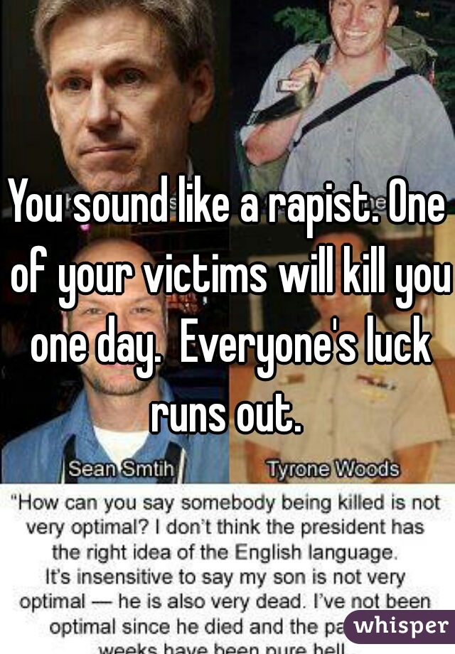 You sound like a rapist. One of your victims will kill you one day.  Everyone's luck runs out. 