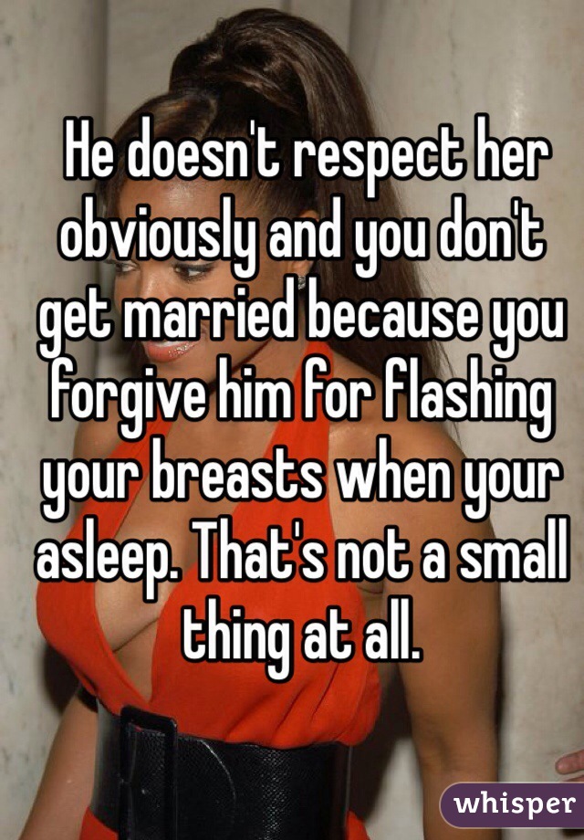  He doesn't respect her obviously and you don't get married because you forgive him for flashing your breasts when your asleep. That's not a small thing at all.