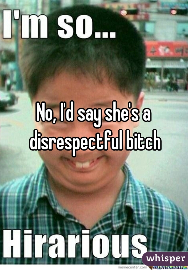 No, I'd say she's a disrespectful bitch