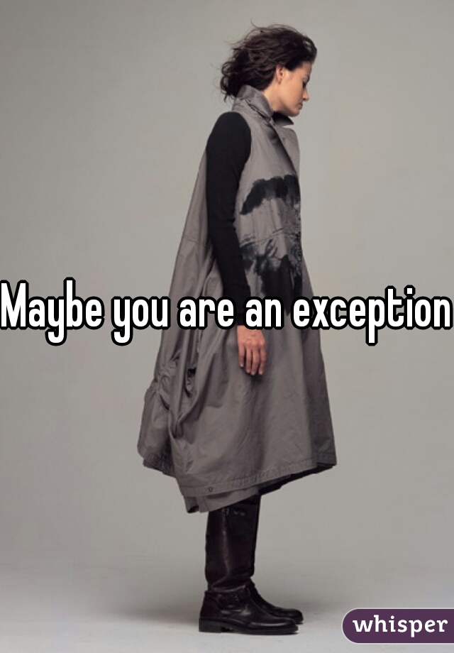 Maybe you are an exception 