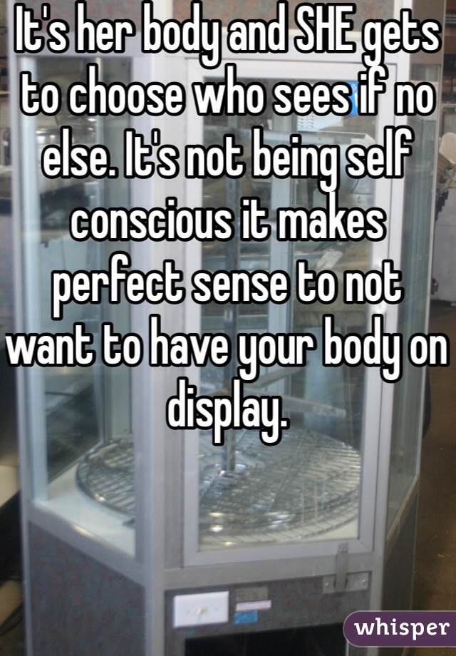 It's her body and SHE gets to choose who sees if no else. It's not being self conscious it makes perfect sense to not want to have your body on display.