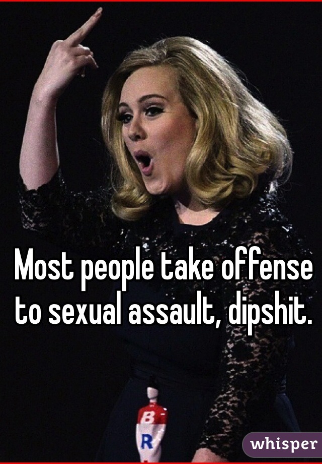 Most people take offense to sexual assault, dipshit. 