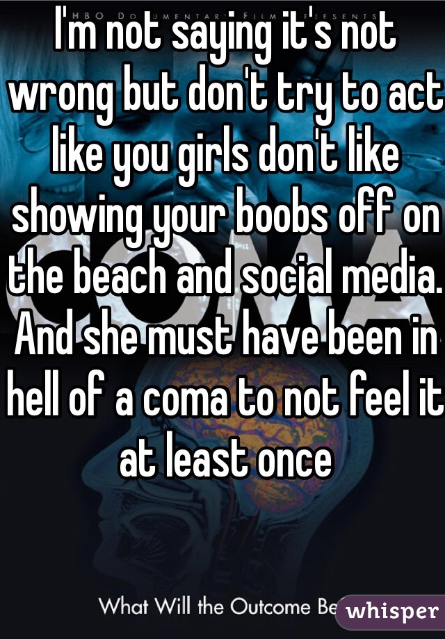 I'm not saying it's not wrong but don't try to act like you girls don't like showing your boobs off on the beach and social media. And she must have been in hell of a coma to not feel it at least once 