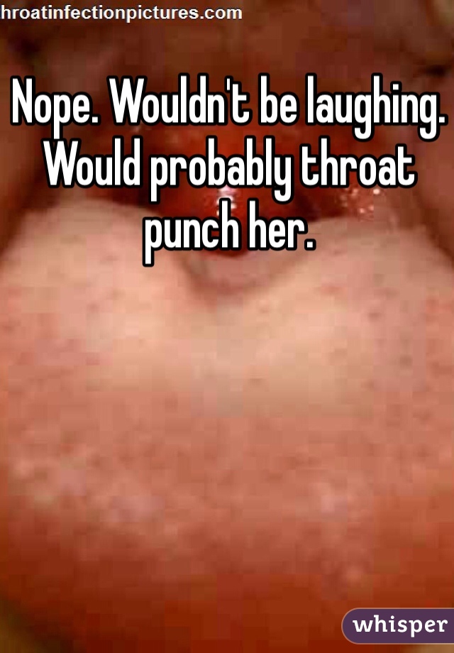 Nope. Wouldn't be laughing. Would probably throat punch her. 