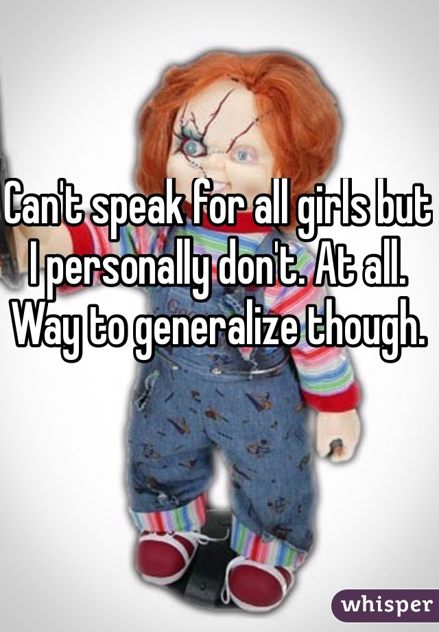 Can't speak for all girls but I personally don't. At all. 
Way to generalize though.