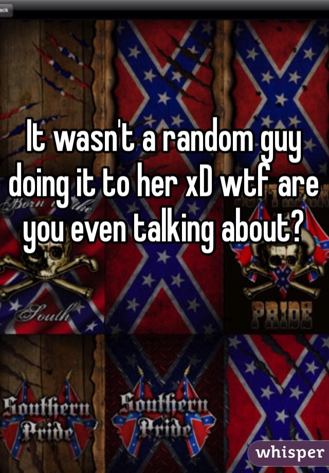 It wasn't a random guy doing it to her xD wtf are you even talking about?